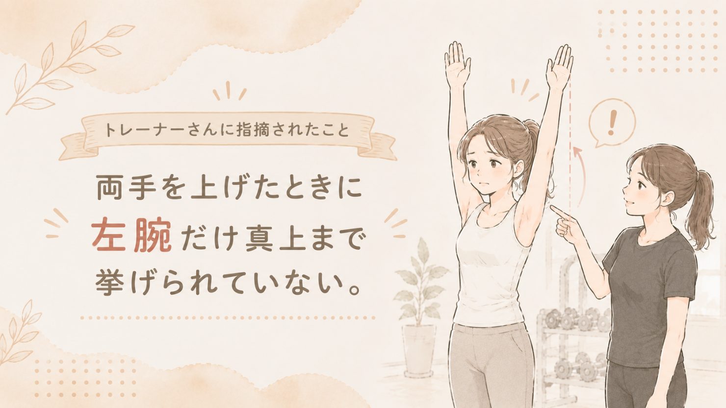 「トレーナーさんに指摘されたこと。両手を上げたときに左腕だけ真上まで挙げられていない」の図解。両手を上げた女性と、左腕の高さを指摘するトレーナーのイラスト